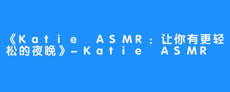 《Katie ASMR：让你有更轻松的夜晚》-Katie ASMR