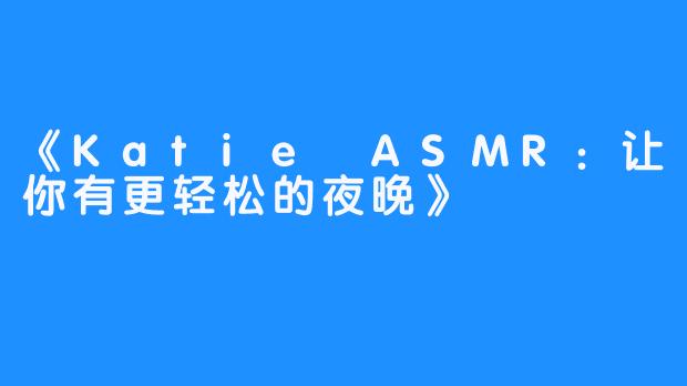 《Katie ASMR：让你有更轻松的夜晚》