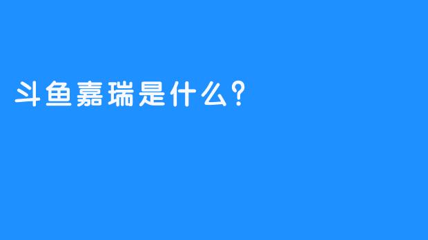 斗鱼嘉瑞是什么？