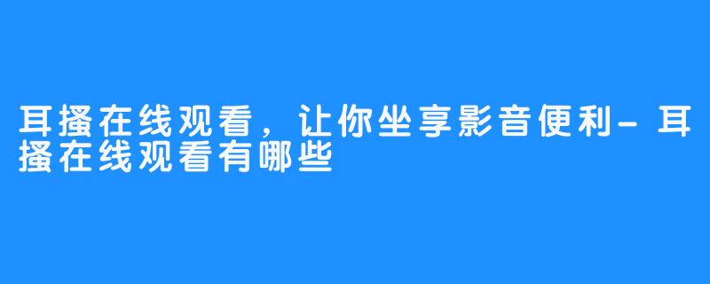 耳搔在线观看，让你坐享影音便利-耳搔在线观看有哪些