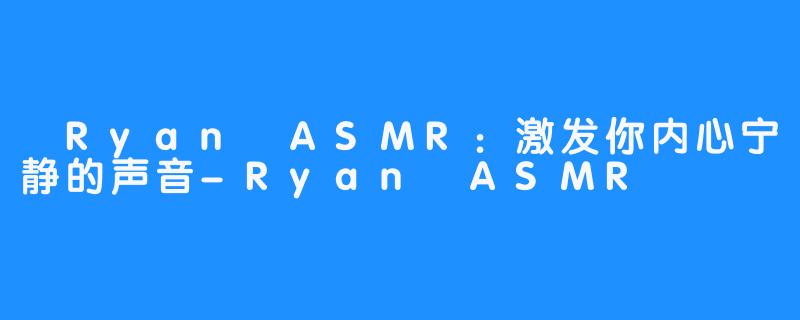 
Ryan ASMR：激发你内心宁静的声音-Ryan ASMR