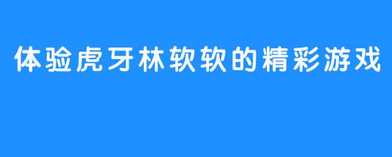 体验虎牙林软软的精彩游戏