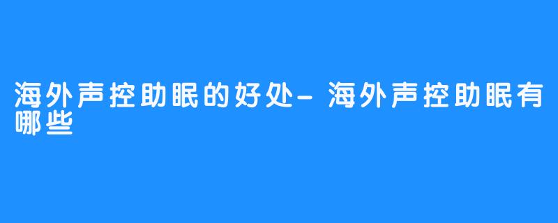 海外声控助眠的好处-海外声控助眠有哪些