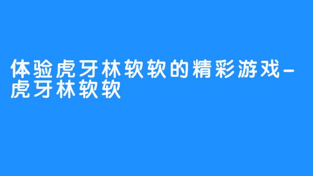 体验虎牙林软软的精彩游戏-虎牙林软软