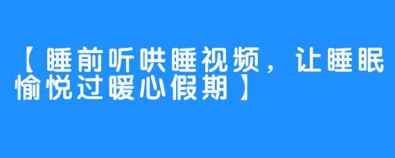 【睡前听哄睡视频，让睡眠愉悦过暖心假期】