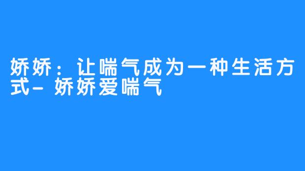 娇娇：让喘气成为一种生活方式-娇娇爱喘气