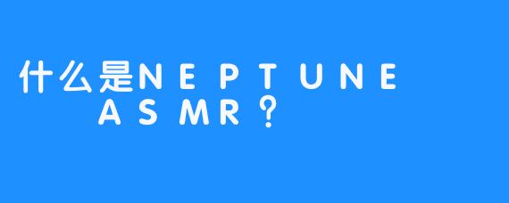 什么是NEPTUNE 넵튠 ASMR？