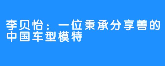 李贝怡：一位秉承分享善的中国车型模特