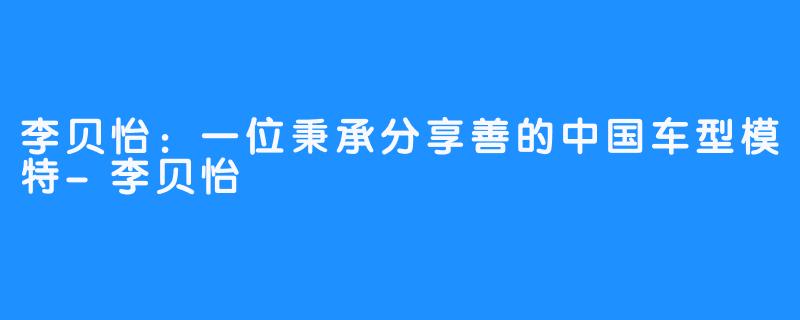 李贝怡：一位秉承分享善的中国车型模特-李贝怡