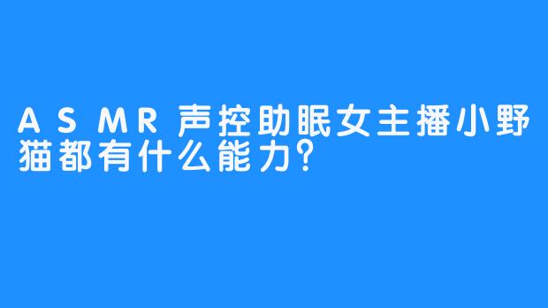 ASMR声控助眠女主播小野猫都有什么能力？