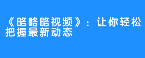 《略略略视频》：让你轻松把握最新动态