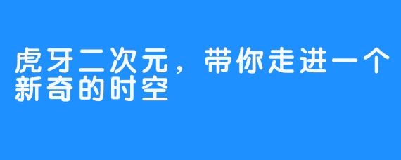 虎牙二次元，带你走进一个新奇的时空