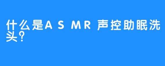 什么是ASMR声控助眠洗头？