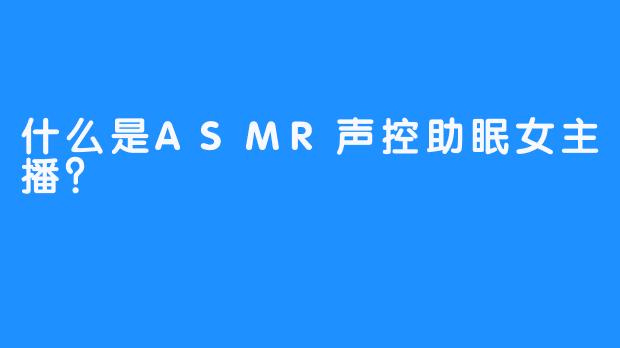 什么是ASMR声控助眠女主播？