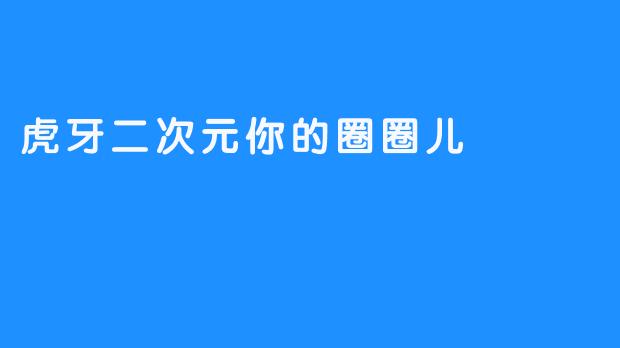 虎牙二次元，带你走进一个新奇的时空