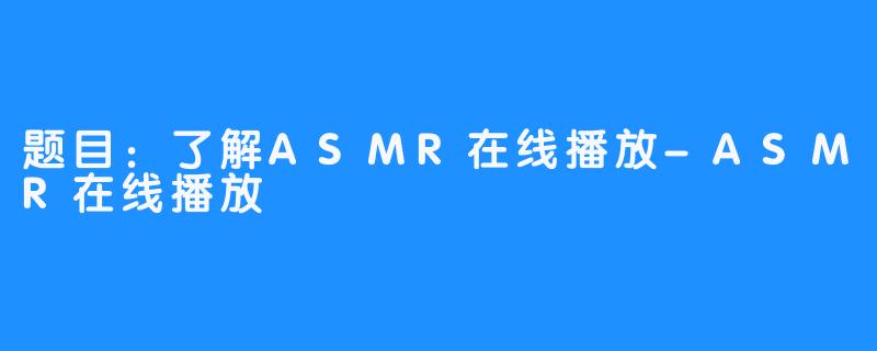 题目：了解ASMR在线播放-ASMR在线播放