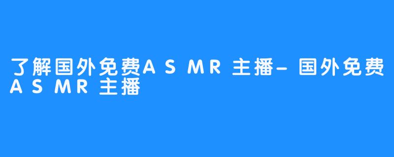 了解国外免费ASMR主播-国外免费ASMR主播