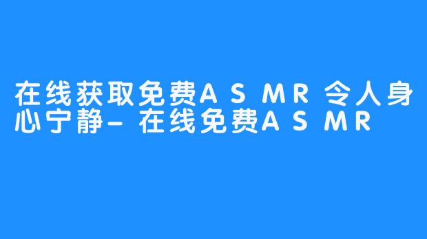 在线获取免费ASMR令人身心宁静-在线免费ASMR