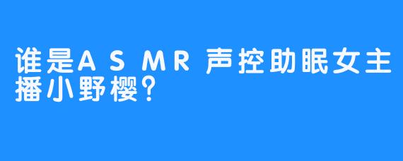 谁是ASMR声控助眠女主播小野樱？