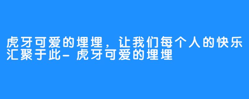 虎牙可爱的埋埋，让我们每个人的快乐汇聚于此-虎牙可爱的埋埋