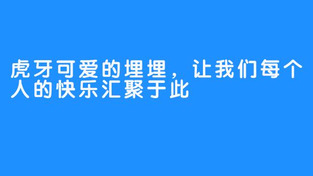 虎牙可爱的埋埋，让我们每个人的快乐汇聚于此