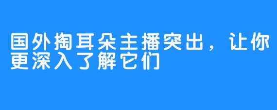 国外掏耳朵主播突出，让你更深入了解它们