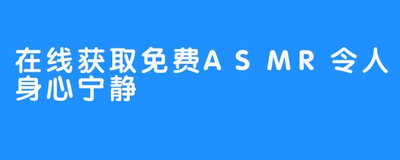 在线获取免费ASMR令人身心宁静