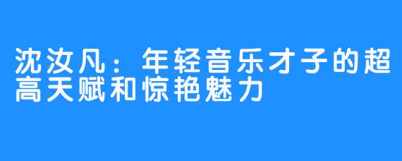 沈汝凡：年轻音乐才子的超高天赋和惊艳魅力