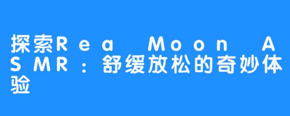 探索Rea Moon ASMR：舒缓放松的奇妙体验