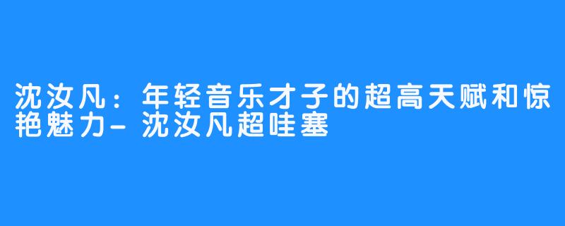 沈汝凡：年轻音乐才子的超高天赋和惊艳魅力-沈汝凡超哇塞