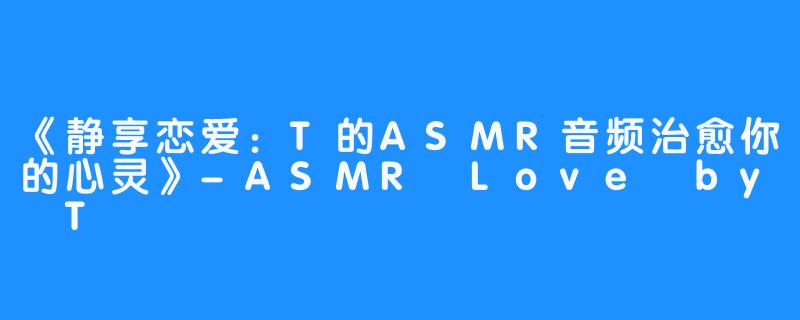 《静享恋爱：T的ASMR音频治愈你的心灵》-ASMR Love by T
