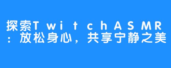 探索TwitchASMR：放松身心，共享宁静之美