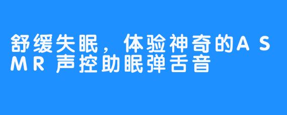 舒缓失眠，体验神奇的ASMR声控助眠弹舌音