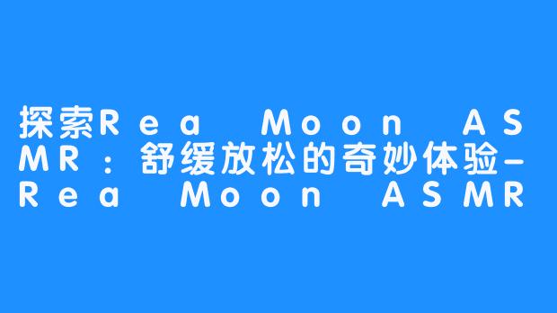 探索Rea Moon ASMR：舒缓放松的奇妙体验-Rea Moon ASMR