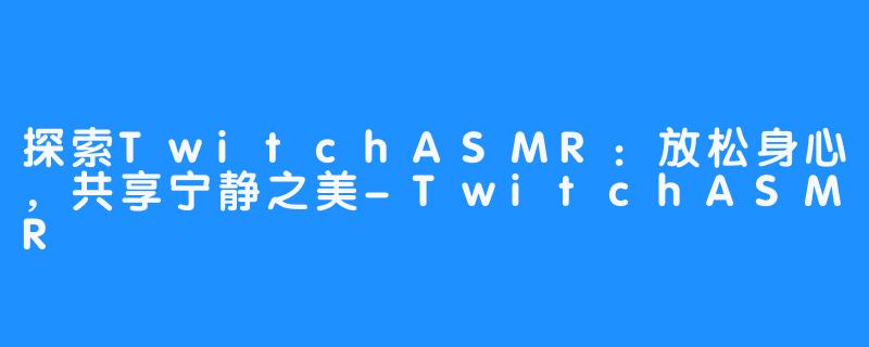 探索TwitchASMR：放松身心，共享宁静之美-TwitchASMR