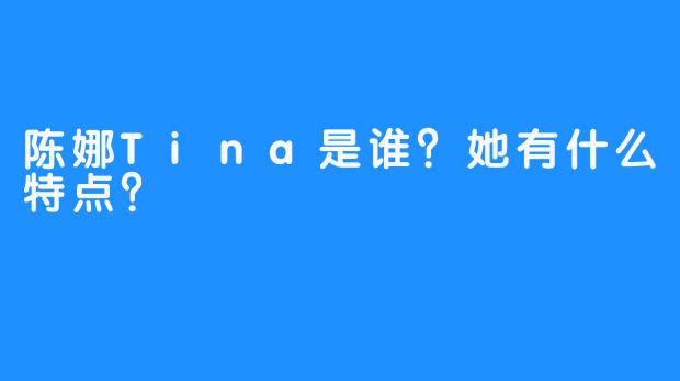 陈娜Tina是谁？她有什么特点？