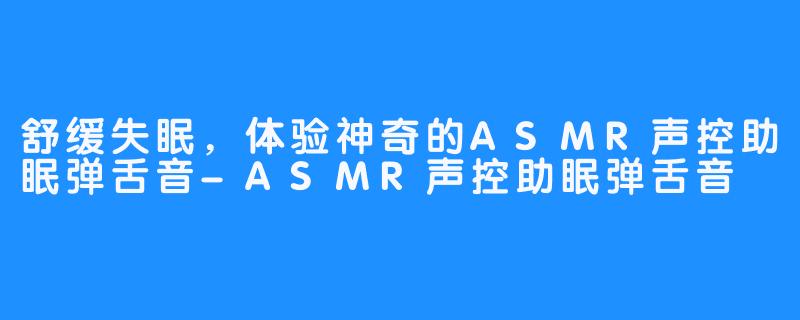 舒缓失眠，体验神奇的ASMR声控助眠弹舌音-ASMR声控助眠弹舌音