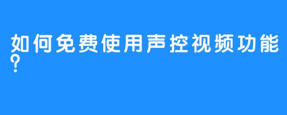 如何免费使用声控视频功能？