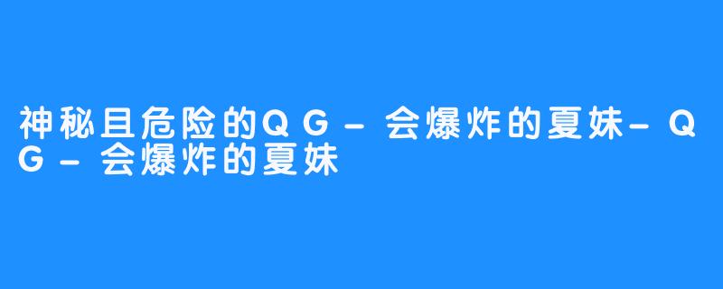 神秘且危险的QG-会爆炸的夏妹-QG-会爆炸的夏妹