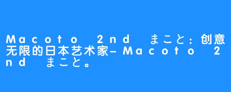 Macoto 2nd まこと：创意无限的日本艺术家-Macoto 2nd まこと。