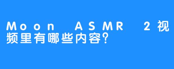 Moon ASMR 2视频里有哪些内容？