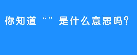 你知道“”是什么意思吗？