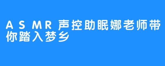 ASMR声控助眠娜老师带你踏入梦乡