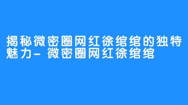 揭秘微密圈网红徐绾绾的独特魅力-微密圈网红徐绾绾