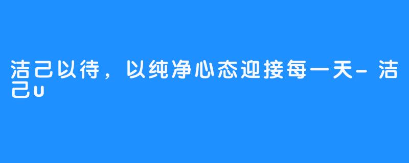 洁己以待，以纯净心态迎接每一天-洁己u