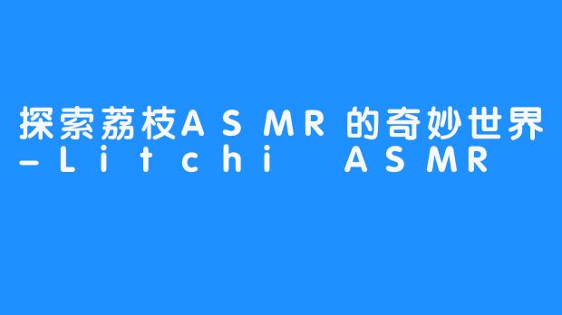 探索荔枝ASMR的奇妙世界-Litchi ASMR