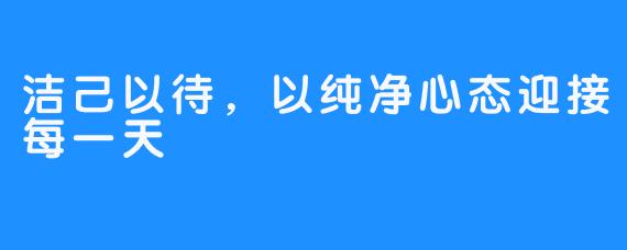 洁己以待，以纯净心态迎接每一天