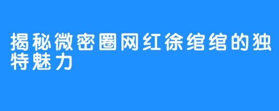 揭秘微密圈网红徐绾绾的独特魅力