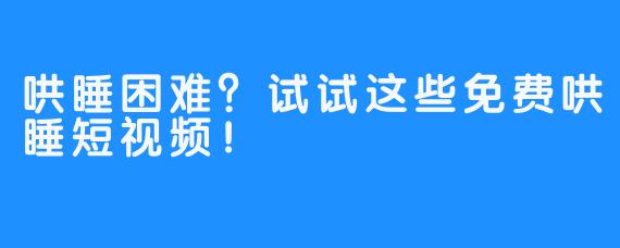 哄睡困难？试试这些免费哄睡短视频！