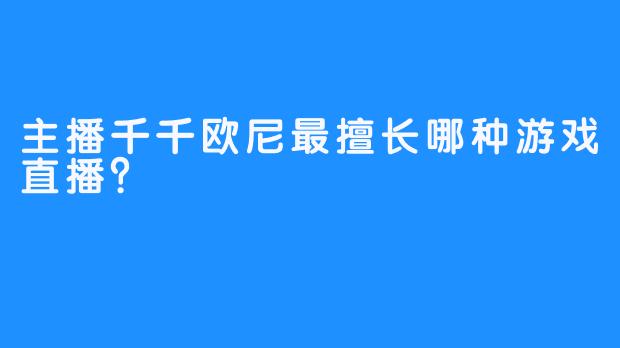 主播千千欧尼最擅长哪种游戏直播？